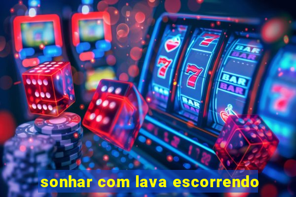 sonhar com lava escorrendo